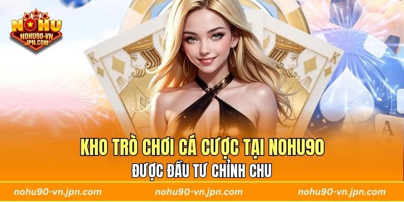 Kho trò chơi cá cược tại Nohu90 được đầu tư chỉnh chu