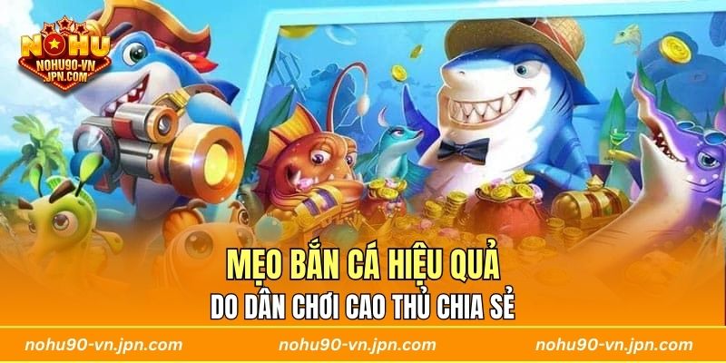 Mẹo bắn cá hiệu quả do dân chơi cao thủ chia sẻ 